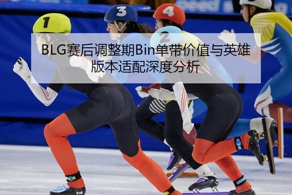 BLG赛后调整期Bin单带价值与英雄版本适配深度分析 | B-One Sports